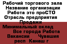 Рабочий торгового зала › Название организации ­ Работа-это проСТО › Отрасль предприятия ­ Продажи › Минимальный оклад ­ 25 000 - Все города Работа » Вакансии   . Чувашия респ.,Канаш г.